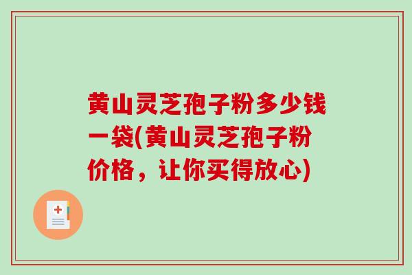 黄山灵芝孢子粉多少钱一袋(黄山灵芝孢子粉价格,让你买得放心) 黄山灵芝孢子粉多少钱一袋(黄山灵芝孢子粉价格,让你买得放心)