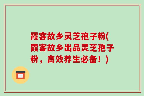 霞客故乡灵芝孢子粉(霞客故乡出品灵芝孢子粉，高效养生必备！)