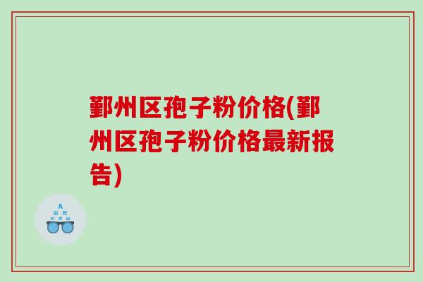 鄞州区孢子粉价格(鄞州区孢子粉价格新报告)