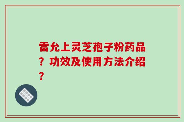 雷允上灵芝孢子粉药品？功效及使用方法介绍？