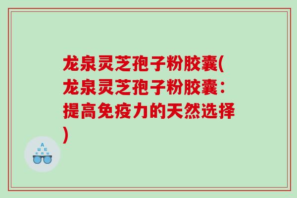 龙泉灵芝孢子粉胶囊(龙泉灵芝孢子粉胶囊：提高免疫力的天然选择)