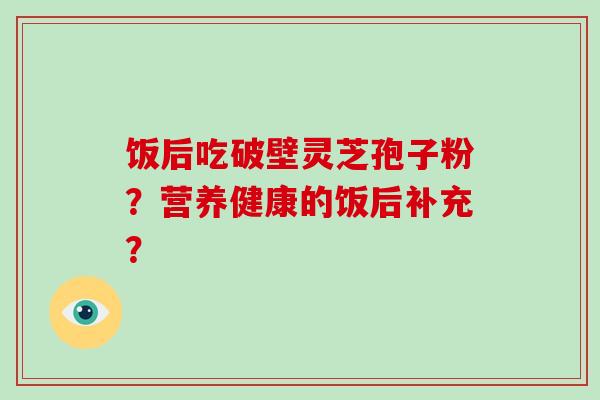饭后吃破壁灵芝孢子粉？营养健康的饭后补充？