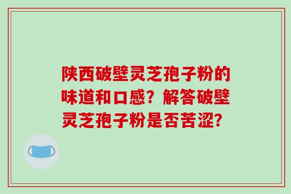 陕西破壁灵芝孢子粉的味道和口感？解答破壁灵芝孢子粉是否苦涩？
