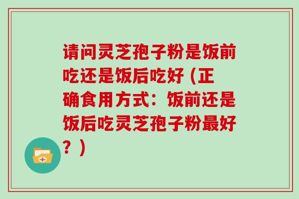 请问灵芝孢子粉是饭前吃还是饭后吃好 (正确食用方式：饭前还是饭后吃灵芝孢子粉最好？)