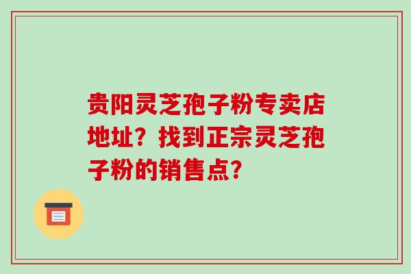 贵阳灵芝孢子粉专卖店地址？找到正宗灵芝孢子粉的销售点？