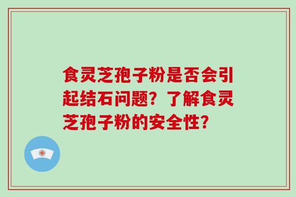 食灵芝孢子粉是否会引起结石问题？了解食灵芝孢子粉的安全性？