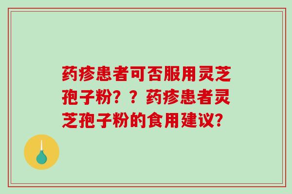 药疹患者可否服用灵芝孢子粉？？药疹患者灵芝孢子粉的食用建议？