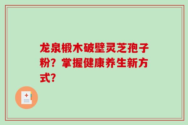 龙泉椴木破壁灵芝孢子粉?掌握健康养生新方式? 龙泉椴木破壁灵芝孢子粉?掌握健康养生新方式?