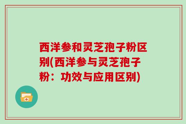 西洋参和灵芝孢子粉区别(西洋参与灵芝孢子粉:功效与应用区别) 西洋参和灵芝孢子粉区别(西洋参与灵芝孢子粉:功效与应用区别)