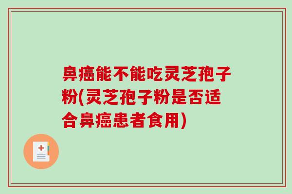 鼻能不能吃灵芝孢子粉(灵芝孢子粉是否适合鼻患者食用)