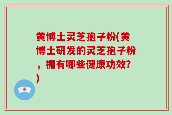 黄博士灵芝孢子粉(黄博士研发的灵芝孢子粉，拥有哪些健康功效？)