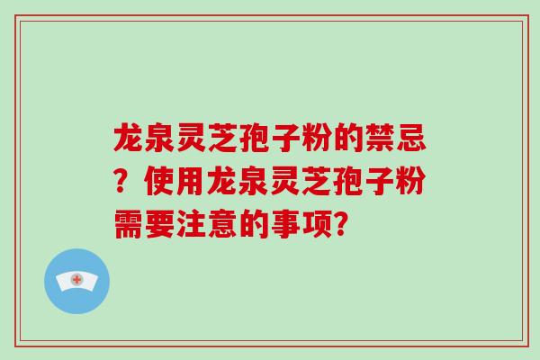龙泉灵芝孢子粉的禁忌？使用龙泉灵芝孢子粉需要注意的事项？