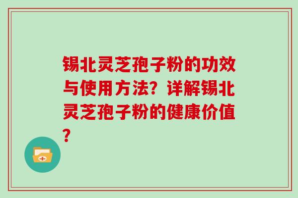 锡北灵芝孢子粉的功效与使用方法？详解锡北灵芝孢子粉的健康价值？