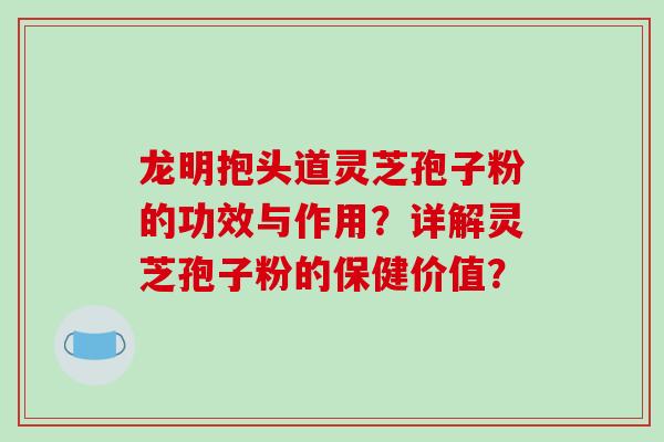 龙明抱头道灵芝孢子粉的功效与作用？详解灵芝孢子粉的保健价值？