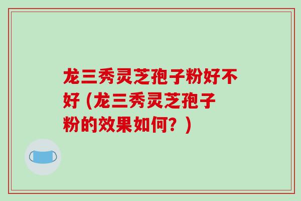 龙三秀灵芝孢子粉好不好 (龙三秀灵芝孢子粉的效果如何？)