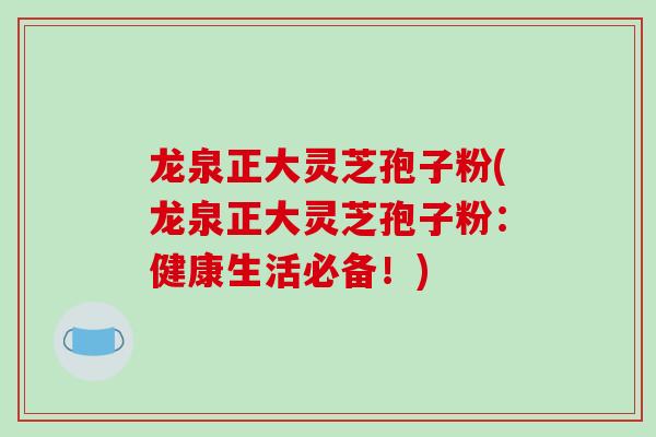 龙泉正大灵芝孢子粉(龙泉正大灵芝孢子粉：健康生活必备！)