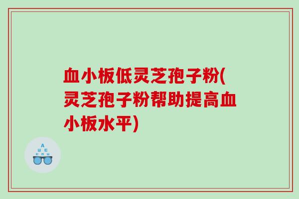 低灵芝孢子粉(灵芝孢子粉帮助提高水平) 低灵芝孢子粉(灵芝孢子粉帮助提高水平)
