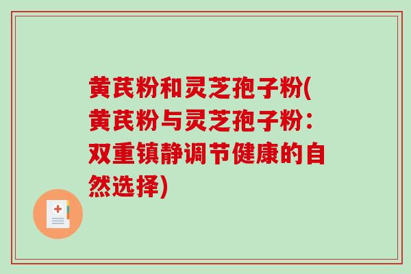 黄芪粉和灵芝孢子粉(黄芪粉与灵芝孢子粉：双重调节健康的自然选择)