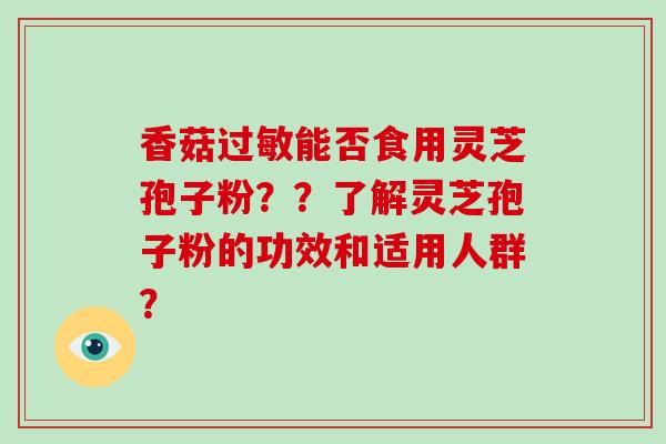 香菇能否食用灵芝孢子粉？？了解灵芝孢子粉的功效和适用人群？