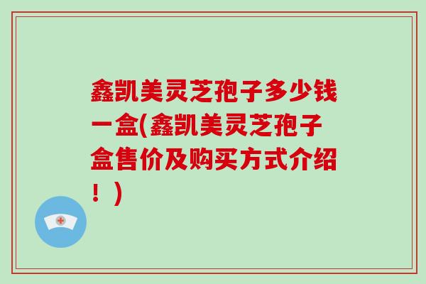 鑫凯美灵芝孢子多少钱一盒(鑫凯美灵芝孢子盒售价及购买方式介绍!) 鑫凯美灵芝孢子多少钱一盒(鑫凯美灵芝孢子盒售价及购买方式介绍!)