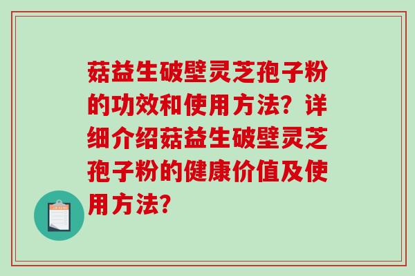 菇益生破壁灵芝孢子粉的功效和使用方法?详细介绍菇益生破壁灵芝孢子粉的健康价值及使用方法? 菇益生破壁灵芝孢子粉的功效和使用方法?详细介绍菇益生破壁灵芝孢子粉的健康价值及使用方法?
