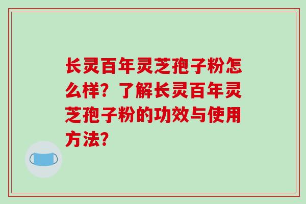 长灵百年灵芝孢子粉怎么样？了解长灵百年灵芝孢子粉的功效与使用方法？