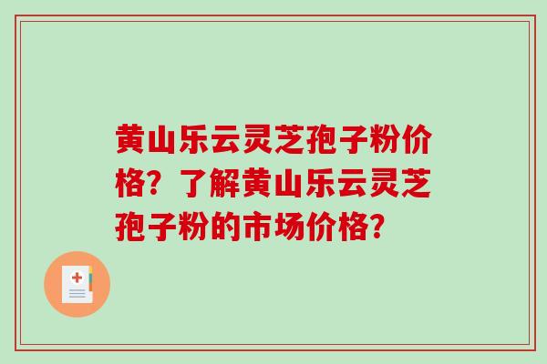 黄山乐云灵芝孢子粉价格?了解黄山乐云灵芝孢子粉的市场价格? 黄山乐云灵芝孢子粉价格?了解黄山乐云灵芝孢子粉的市场价格?