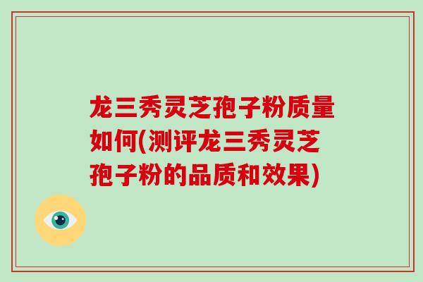 龙三秀灵芝孢子粉质量如何(测评龙三秀灵芝孢子粉的品质和效果)