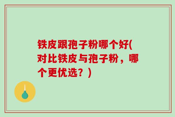 铁皮跟孢子粉哪个好(对比铁皮与孢子粉，哪个更优选？)