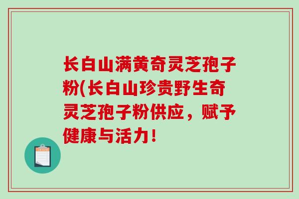 长白山满黄奇灵芝孢子粉(长白山珍贵野生奇灵芝孢子粉供应，赋予健康与活力！