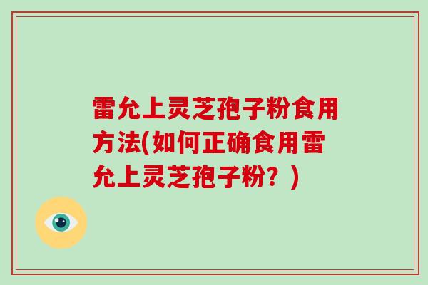 雷允上灵芝孢子粉食用方法(如何正确食用雷允上灵芝孢子粉？)