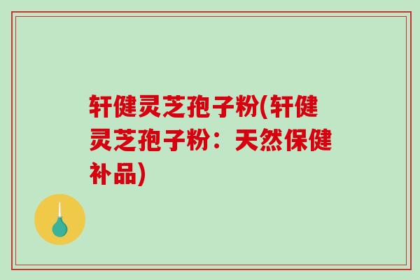 轩健灵芝孢子粉(轩健灵芝孢子粉：天然保健补品)