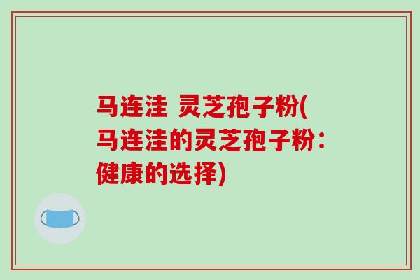 马连洼 灵芝孢子粉(马连洼的灵芝孢子粉：健康的选择)