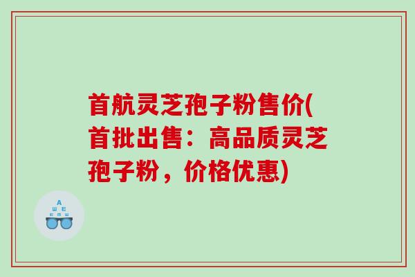 首航灵芝孢子粉售价(首批出售:高品质灵芝孢子粉,价格优惠) 首航灵芝孢子粉售价(首批出售:高品质灵芝孢子粉,价格优惠)