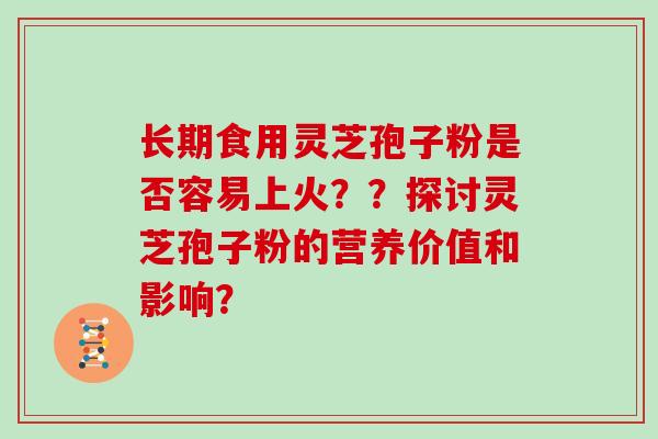 长期食用灵芝孢子粉是否容易上火??探讨灵芝孢子粉的营养价值和影响? 长期食用灵芝孢子粉是否容易上火??探讨灵芝孢子粉的营养价值和影响?