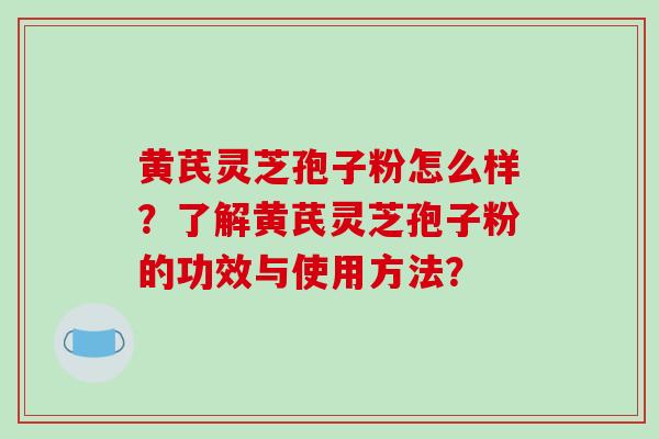 黄芪灵芝孢子粉怎么样？了解黄芪灵芝孢子粉的功效与使用方法？