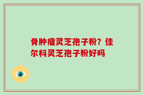 骨灵芝孢子粉？佳尔科灵芝孢子粉好吗
