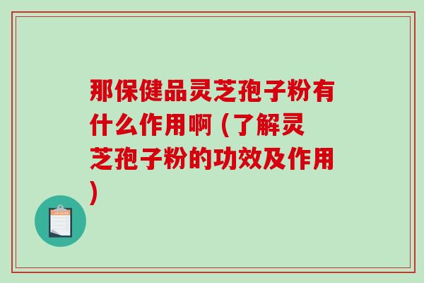 那保健品灵芝孢子粉有什么作用啊 (了解灵芝孢子粉的功效及作用)