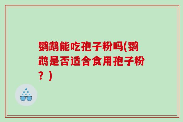 鹦鹉能吃孢子粉吗(鹦鹉是否适合食用孢子粉?) 鹦鹉能吃孢子粉吗(鹦鹉是否适合食用孢子粉?)