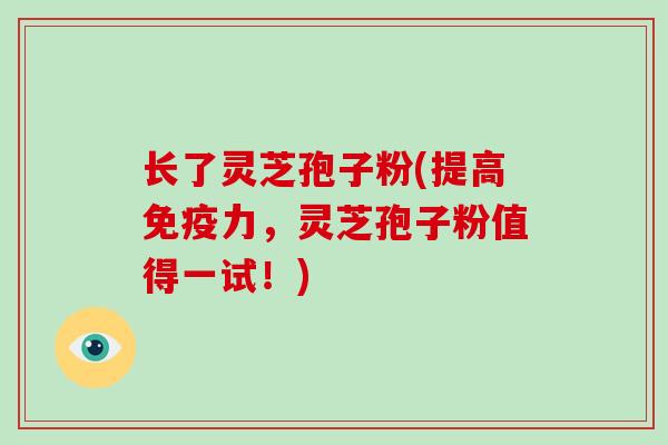 长了灵芝孢子粉(提高免疫力，灵芝孢子粉值得一试！)