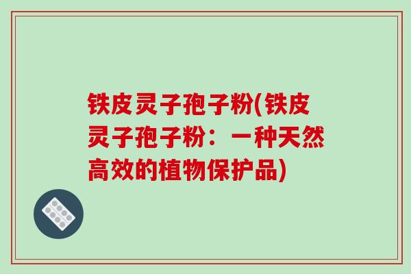 铁皮灵子孢子粉(铁皮灵子孢子粉:一种天然高效的植物保护品) 铁皮灵子孢子粉(铁皮灵子孢子粉:一种天然高效的植物保护品)