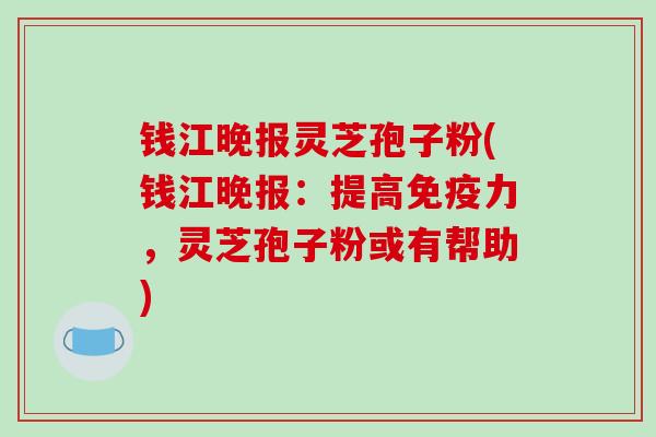 钱江晚报灵芝孢子粉(钱江晚报：提高免疫力，灵芝孢子粉或有帮助)