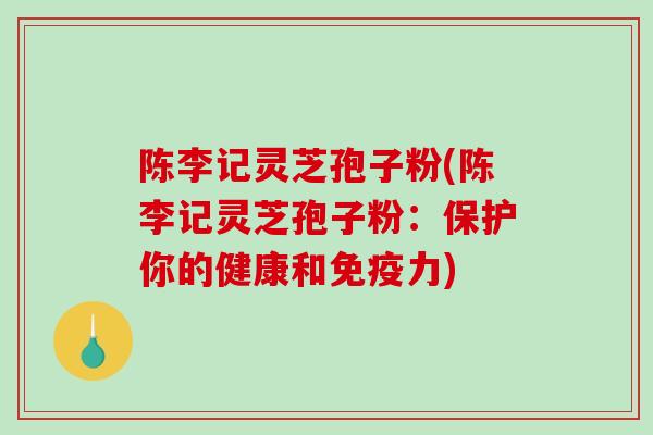 陈李记灵芝孢子粉(陈李记灵芝孢子粉：保护你的健康和免疫力)