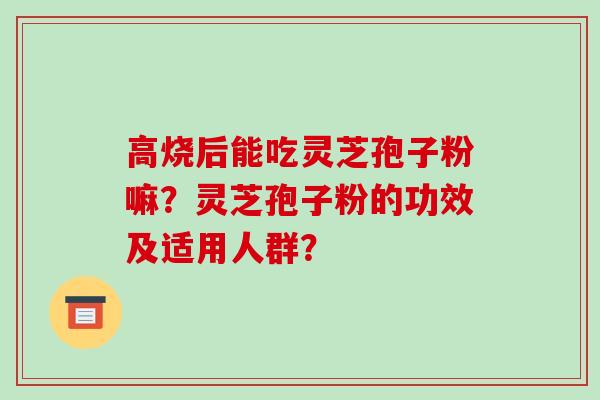 高烧后能吃灵芝孢子粉嘛？灵芝孢子粉的功效及适用人群？