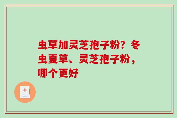 虫草加灵芝孢子粉？冬虫夏草、灵芝孢子粉，哪个更好