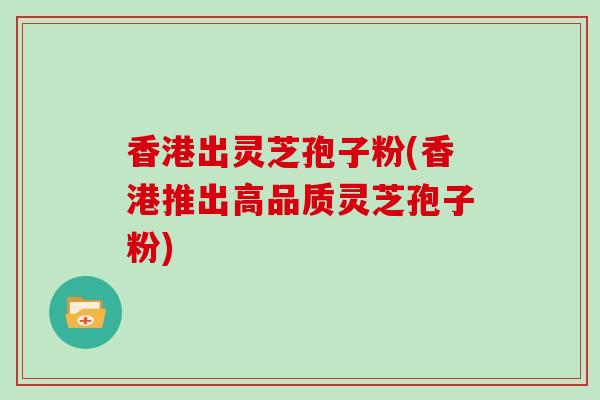 香港出灵芝孢子粉(香港推出高品质灵芝孢子粉)