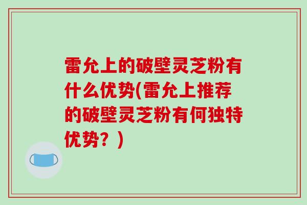 雷允上的破壁灵芝粉有什么优势(雷允上推荐的破壁灵芝粉有何独特优势？)