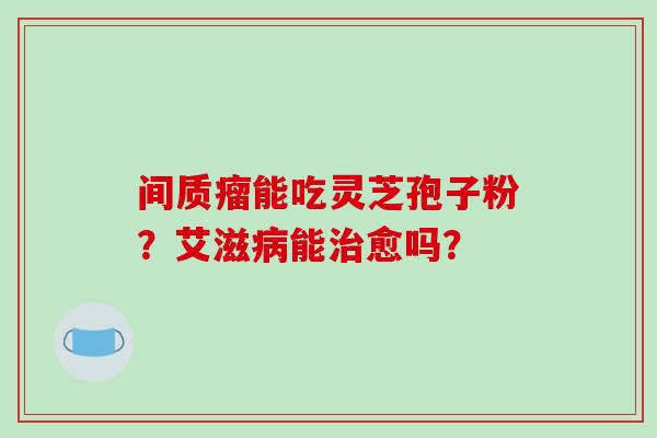 间质瘤能吃灵芝孢子粉？艾滋能愈吗？
