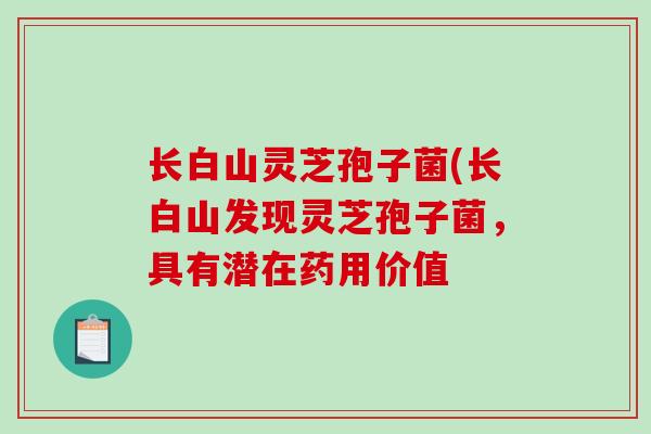 长白山灵芝孢子菌(长白山发现灵芝孢子菌，具有潜在药用价值