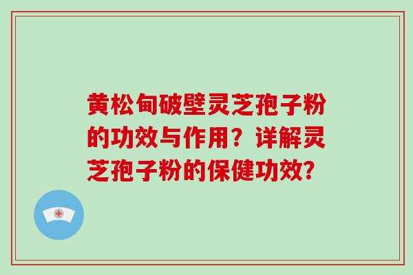 黄松甸破壁灵芝孢子粉的功效与作用？详解灵芝孢子粉的保健功效？